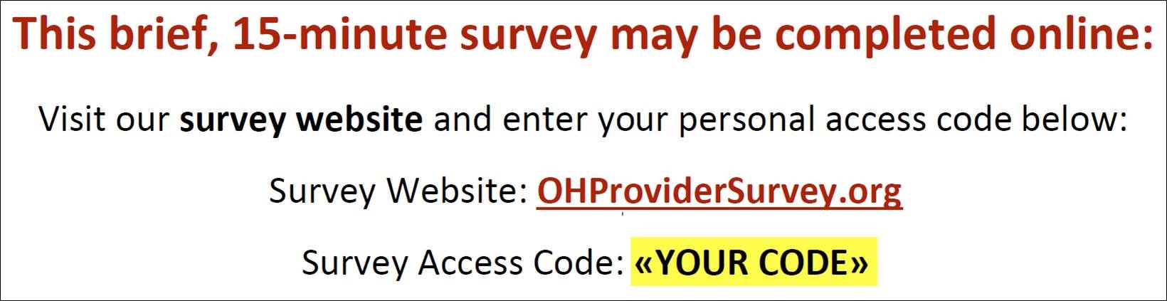 This brief, 15-minute survey may be completed online: Visit our survey website and enter your personal access code below: Survey Website: OHProviderSurvey.org Survey Access Code: «YOUR CODE»